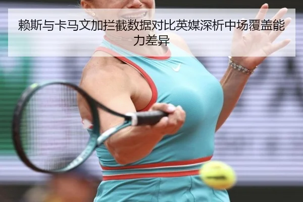 赖斯与卡马文加拦截数据对比英媒深析中场覆盖能力差异