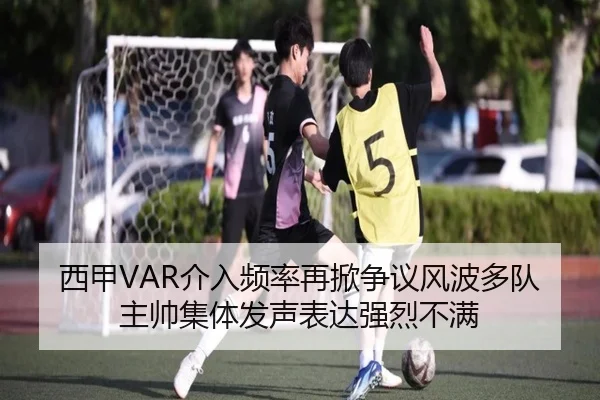 西甲VAR介入频率再掀争议风波多队主帅集体发声表达强烈不满