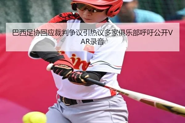 巴西足协回应裁判争议引热议多家俱乐部呼吁公开VAR录音