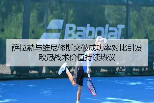 萨拉赫与维尼修斯突破成功率对比引发欧冠战术价值持续热议