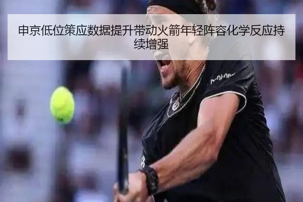 申京低位策应数据提升带动火箭年轻阵容化学反应持续增强