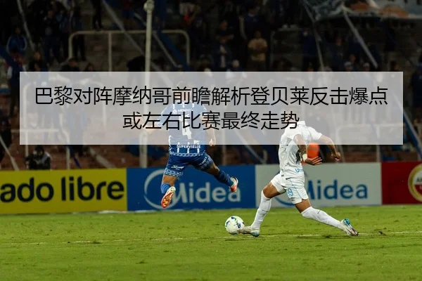 巴黎对阵摩纳哥前瞻解析登贝莱反击爆点或左右比赛最终走势