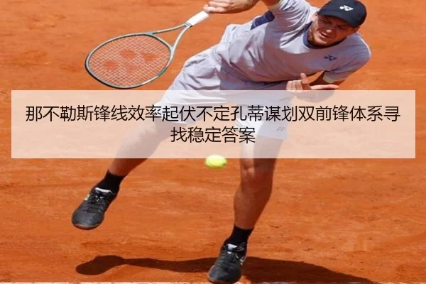 那不勒斯锋线效率起伏不定孔蒂谋划双前锋体系寻找稳定答案