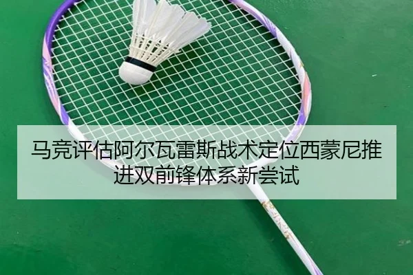 马竞评估阿尔瓦雷斯战术定位西蒙尼推进双前锋体系新尝试